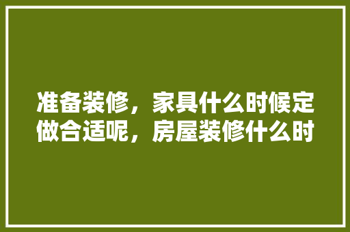 准备装修，家具什么时候定做合适呢，房屋装修什么时候准备好。 准备装修，家具什么时候定做合适呢，房屋装修什么时候准备好。 家居装饰