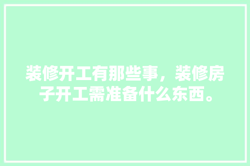 装修开工有那些事，装修房子开工需准备什么东西。 装修开工有那些事，装修房子开工需准备什么东西。 二手房