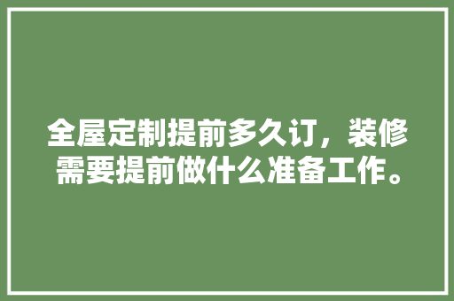 全屋定制提前多久订，装修需要提前做什么准备工作。 全屋定制提前多久订，装修需要提前做什么准备工作。 家居设计