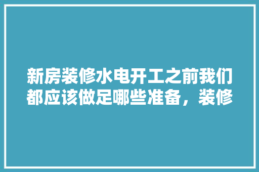 新房装修水电开工之前我们都应该做足哪些准备，装修开工前一天准备什么东西。 新房装修水电开工之前我们都应该做足哪些准备，装修开工前一天准备什么东西。 买房须知