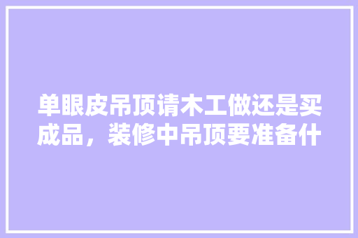 单眼皮吊顶请木工做还是买成品，装修中吊顶要准备什么东西。 单眼皮吊顶请木工做还是买成品，装修中吊顶要准备什么东西。 家居装饰