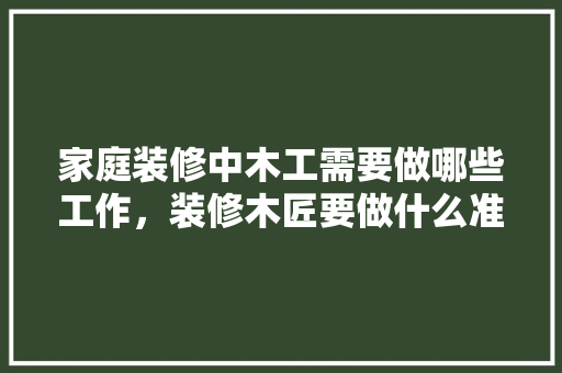 家庭装修中木工需要做哪些工作，装修木匠要做什么准备呢视频。 家庭装修中木工需要做哪些工作，装修木匠要做什么准备呢视频。 装修知识
