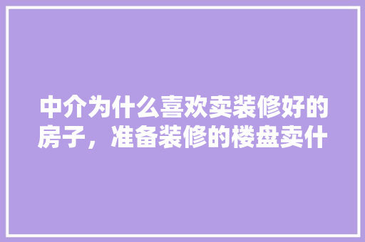 中介为什么喜欢卖装修好的房子，准备装修的楼盘卖什么好呢。 中介为什么喜欢卖装修好的房子，准备装修的楼盘卖什么好呢。 买房须知