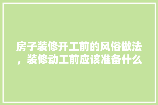 房子装修开工前的风俗做法，装修动工前应该准备什么东西。 房子装修开工前的风俗做法，装修动工前应该准备什么东西。 买房须知