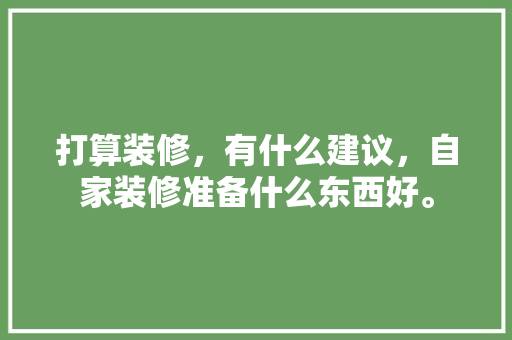 打算装修，有什么建议，自家装修准备什么东西好。 打算装修，有什么建议，自家装修准备什么东西好。 装修知识