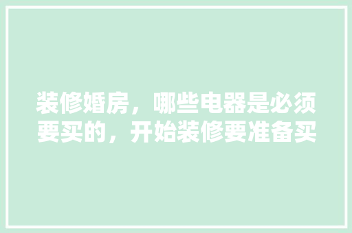 装修婚房，哪些电器是必须要买的，开始装修要准备买什么东西。 装修婚房，哪些电器是必须要买的，开始装修要准备买什么东西。 二手房
