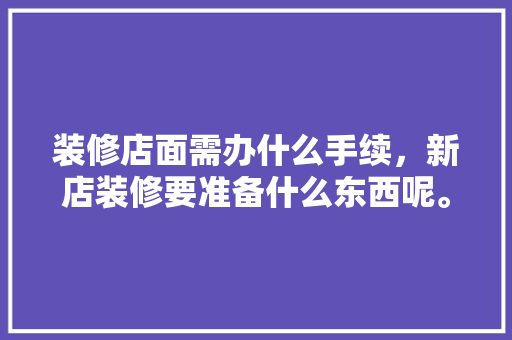 装修店面需办什么手续，新店装修要准备什么东西呢。 装修店面需办什么手续，新店装修要准备什么东西呢。 家居设计
