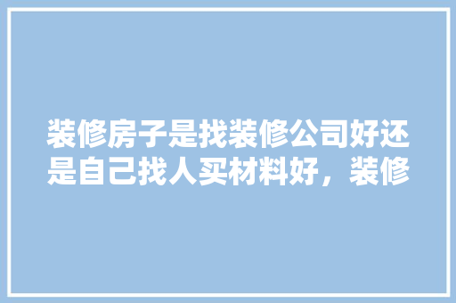 装修房子是找装修公司好还是自己找人买材料好，装修初期准备什么材料合适呢。 装修房子是找装修公司好还是自己找人买材料好，装修初期准备什么材料合适呢。 二手房