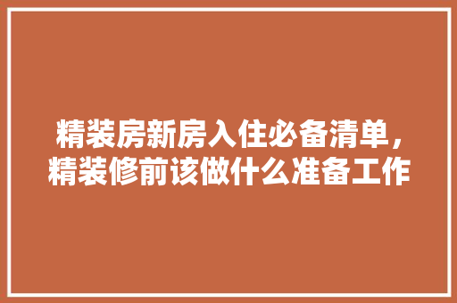 精装房新房入住必备清单，精装修前该做什么准备工作。 精装房新房入住必备清单，精装修前该做什么准备工作。 买房须知