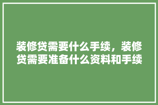 装修贷需要什么手续，装修贷需要准备什么资料和手续。 装修贷需要什么手续，装修贷需要准备什么资料和手续。 家居装饰