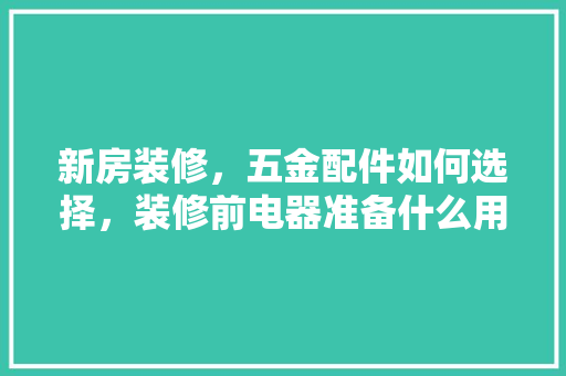 新房装修，五金配件如何选择，装修前电器准备什么用品好。 新房装修，五金配件如何选择，装修前电器准备什么用品好。 家居设计