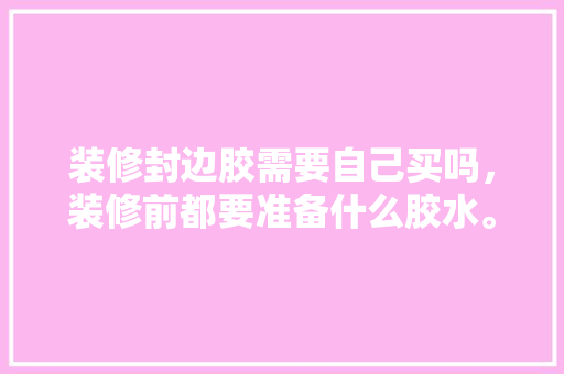 装修封边胶需要自己买吗，装修前都要准备什么胶水。 装修封边胶需要自己买吗，装修前都要准备什么胶水。 二手房