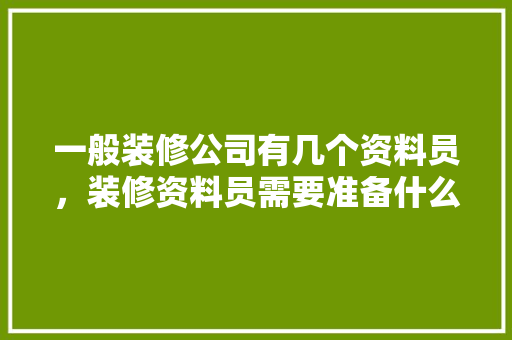 一般装修公司有几个资料员，装修资料员需要准备什么东西。 一般装修公司有几个资料员，装修资料员需要准备什么东西。 家居设计