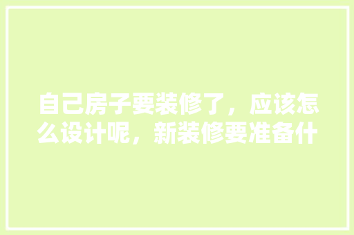自己房子要装修了，应该怎么设计呢，新装修要准备什么东西呢。 自己房子要装修了，应该怎么设计呢，新装修要准备什么东西呢。 装修知识