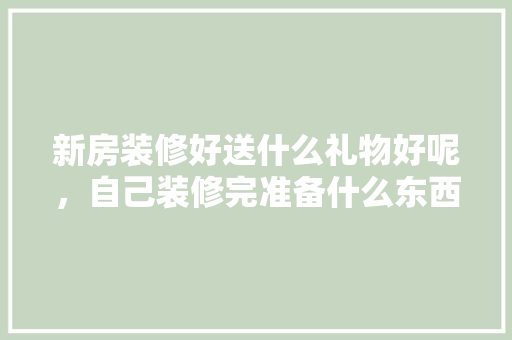 新房装修好送什么礼物好呢，自己装修完准备什么东西好。 新房装修好送什么礼物好呢，自己装修完准备什么东西好。 家居设计