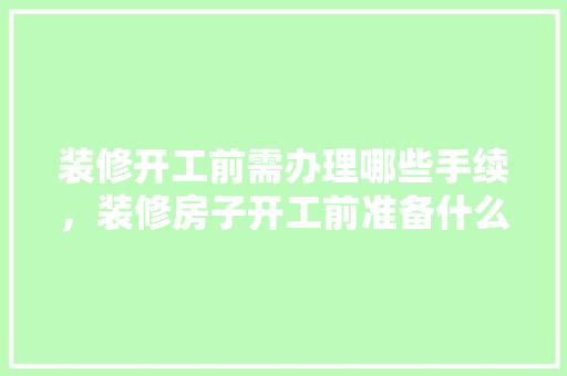 装修开工前需办理哪些手续，装修房子开工前准备什么东西。 装修开工前需办理哪些手续，装修房子开工前准备什么东西。 家居设计