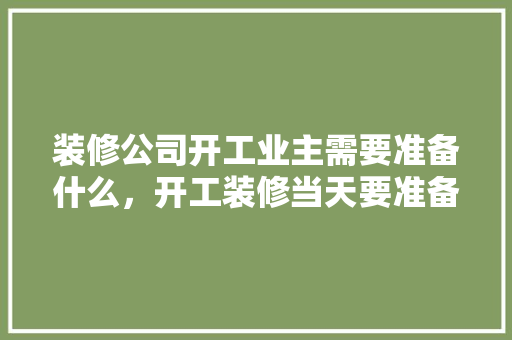 装修公司开工业主需要准备什么，开工装修当天要准备什么东西。 装修公司开工业主需要准备什么，开工装修当天要准备什么东西。 家居设计