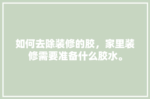 如何去除装修的胶，家里装修需要准备什么胶水。 如何去除装修的胶，家里装修需要准备什么胶水。 家居设计