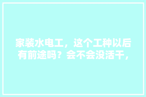 家装水电工，这个工种以后有前途吗？会不会没活干，给装修工人准备什么水果好。 家装水电工，这个工种以后有前途吗？会不会没活干，给装修工人准备什么水果好。 买房须知