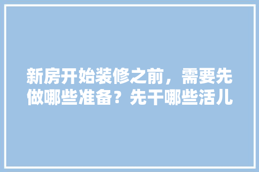 新房开始装修之前，需要先做哪些准备？先干哪些活儿，装修进场最先做什么准备工作。 新房开始装修之前，需要先做哪些准备？先干哪些活儿，装修进场最先做什么准备工作。 二手房