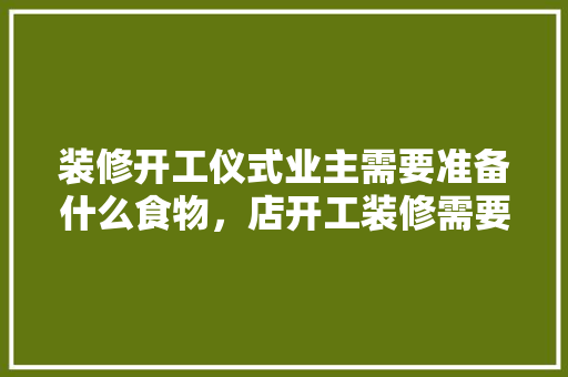 装修开工仪式业主需要准备什么食物，店开工装修需要准备什么东西。 装修开工仪式业主需要准备什么食物，店开工装修需要准备什么东西。 买房须知