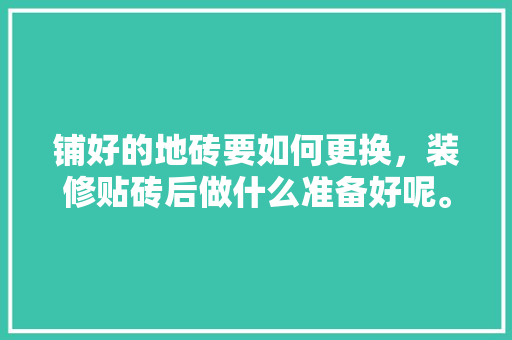 铺好的地砖要如何更换，装修贴砖后做什么准备好呢。 铺好的地砖要如何更换，装修贴砖后做什么准备好呢。 二手房