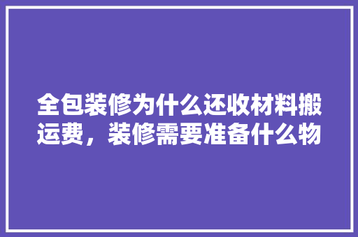 全包装修为什么还收材料搬运费，装修需要准备什么物料呢。 全包装修为什么还收材料搬运费，装修需要准备什么物料呢。 买房须知