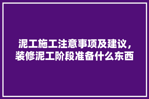泥工施工注意事项及建议，装修泥工阶段准备什么东西。 泥工施工注意事项及建议，装修泥工阶段准备什么东西。 装修知识