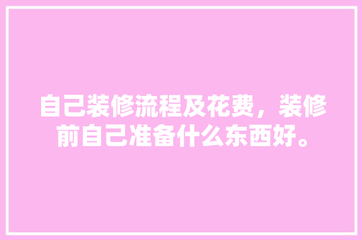 自己装修流程及花费，装修前自己准备什么东西好。 自己装修流程及花费，装修前自己准备什么东西好。 家居设计