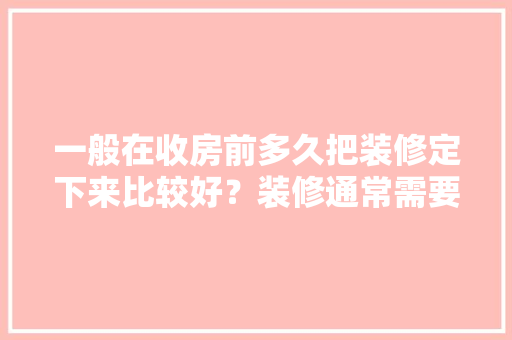 一般在收房前多久把装修定下来比较好？装修通常需要多长时间，装修房前要准备什么材料呢。 一般在收房前多久把装修定下来比较好？装修通常需要多长时间，装修房前要准备什么材料呢。 家居设计
