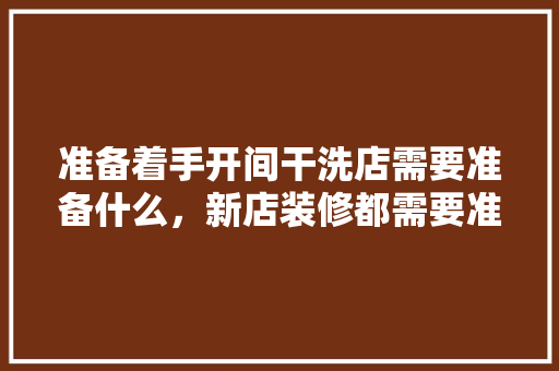 准备着手开间干洗店需要准备什么，新店装修都需要准备什么东西。 装修知识