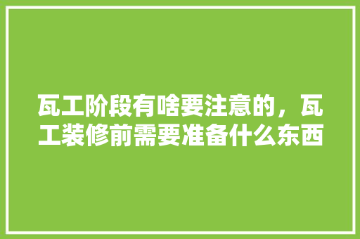 瓦工阶段有啥要注意的，瓦工装修前需要准备什么东西。 瓦工阶段有啥要注意的，瓦工装修前需要准备什么东西。 二手房