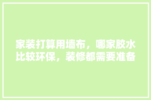 家装打算用墙布，哪家胶水比较环保，装修都需要准备什么胶水呢。 家装打算用墙布，哪家胶水比较环保，装修都需要准备什么胶水呢。 买房须知