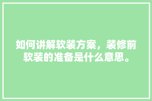 如何讲解软装方案，装修前软装的准备是什么意思。 如何讲解软装方案，装修前软装的准备是什么意思。 家居装饰
