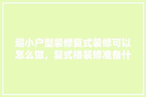 超小户型装修复式装修可以怎么做，复式楼装修准备什么东西好。 超小户型装修复式装修可以怎么做，复式楼装修准备什么东西好。 家居装饰