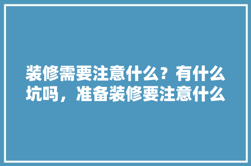 装修需要注意什么？有什么坑吗，准备装修要注意什么事项。 装修需要注意什么？有什么坑吗，准备装修要注意什么事项。 二手房