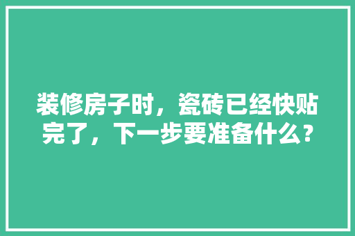 装修房子时，瓷砖已经快贴完了，下一步要准备什么？注意哪些，家里装修需要先准备什么东西。 装修房子时，瓷砖已经快贴完了，下一步要准备什么？注意哪些，家里装修需要先准备什么东西。 家居装饰