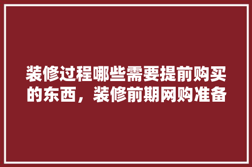 装修过程哪些需要提前购买的东西，装修前期网购准备什么东西。 装修过程哪些需要提前购买的东西，装修前期网购准备什么东西。 买房须知