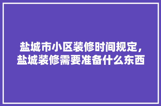 盐城市小区装修时间规定，盐城装修需要准备什么东西。 盐城市小区装修时间规定，盐城装修需要准备什么东西。 家居设计