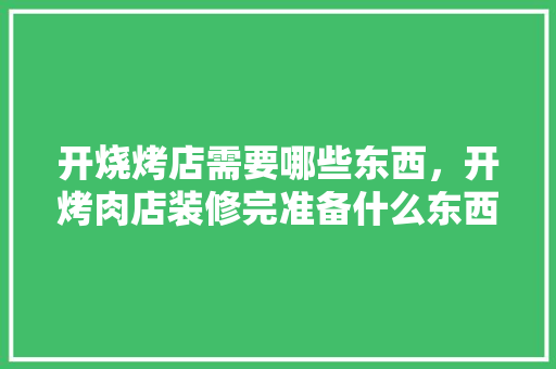 开烧烤店需要哪些东西，开烤肉店装修完准备什么东西。 开烧烤店需要哪些东西，开烤肉店装修完准备什么东西。 买房须知
