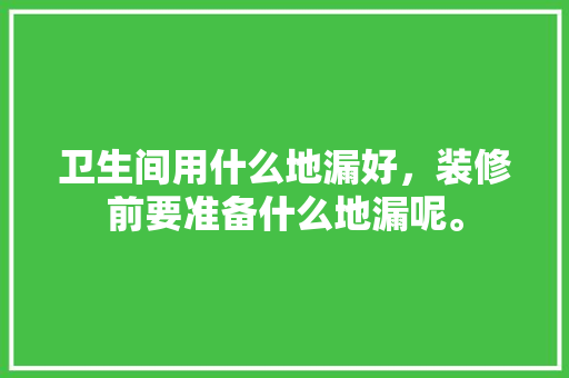 卫生间用什么地漏好，装修前要准备什么地漏呢。 卫生间用什么地漏好，装修前要准备什么地漏呢。 买房须知
