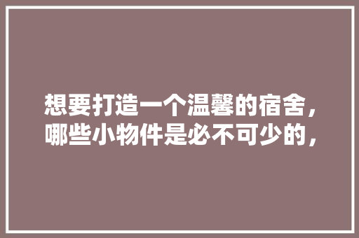想要打造一个温馨的宿舍，哪些小物件是必不可少的，装修的宿舍需要准备什么东西。 想要打造一个温馨的宿舍，哪些小物件是必不可少的，装修的宿舍需要准备什么东西。 家居设计