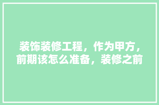 装饰装修工程，作为甲方，前期该怎么准备，装修之前干什么准备工作。 装饰装修工程，作为甲方，前期该怎么准备，装修之前干什么准备工作。 二手房