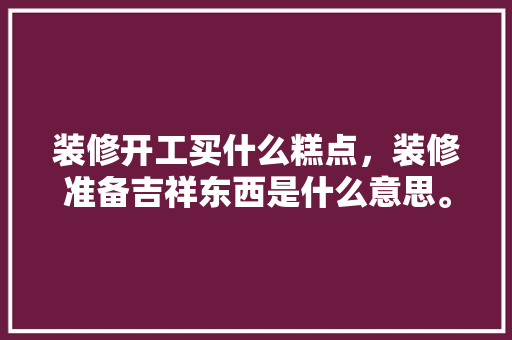 装修开工买什么糕点，装修准备吉祥东西是什么意思。 装修开工买什么糕点，装修准备吉祥东西是什么意思。 买房须知