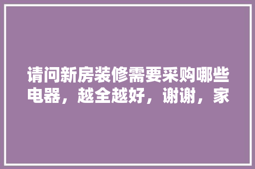 请问新房装修需要采购哪些电器，越全越好，谢谢，家里装修前需要准备什么物品。 请问新房装修需要采购哪些电器，越全越好，谢谢，家里装修前需要准备什么物品。 二手房