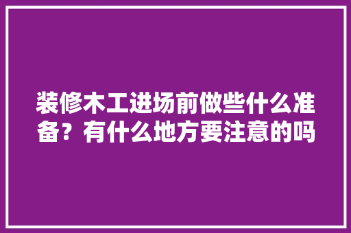 装修木工进场前做些什么准备？有什么地方要注意的吗，木工装修前做什么准备好呢。 装修木工进场前做些什么准备？有什么地方要注意的吗，木工装修前做什么准备好呢。 装修知识