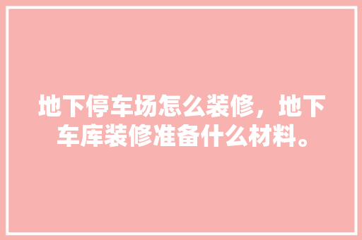 地下停车场怎么装修，地下车库装修准备什么材料。 地下停车场怎么装修，地下车库装修准备什么材料。 装修知识