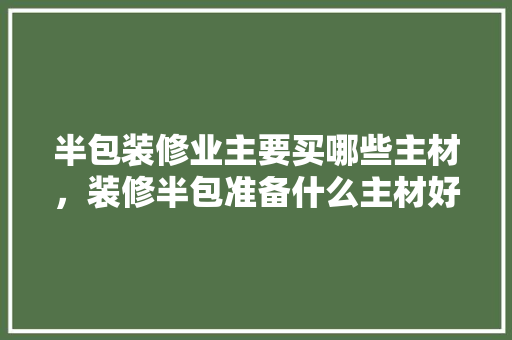 半包装修业主要买哪些主材，装修半包准备什么主材好。 半包装修业主要买哪些主材，装修半包准备什么主材好。 家居设计