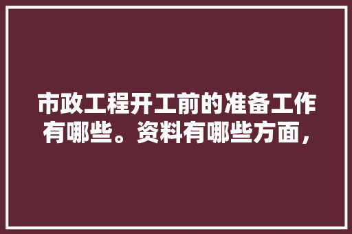 市政工程开工前的准备工作有哪些。资料有哪些方面，装修施工前有什么准备工作。 市政工程开工前的准备工作有哪些。资料有哪些方面，装修施工前有什么准备工作。 家居装饰