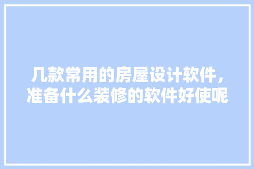 几款常用的房屋设计软件，准备什么装修的软件好使呢。 几款常用的房屋设计软件，准备什么装修的软件好使呢。 二手房
